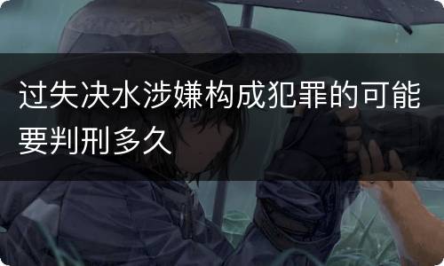 过失决水涉嫌构成犯罪的可能要判刑多久