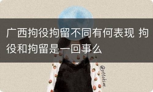 广西拘役拘留不同有何表现 拘役和拘留是一回事么