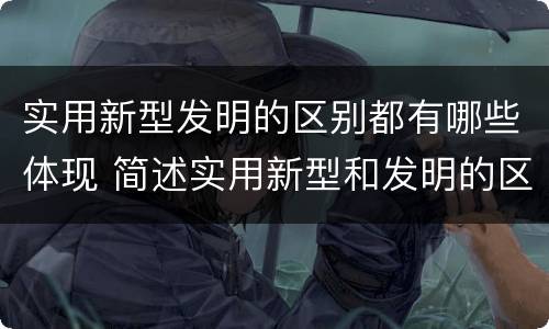 实用新型发明的区别都有哪些体现 简述实用新型和发明的区别