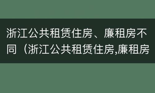 浙江公共租赁住房、廉租房不同（浙江公共租赁住房,廉租房不同意怎么办）