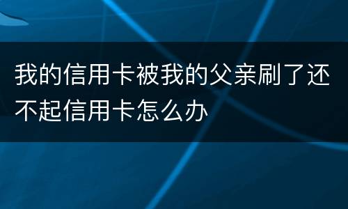 我的信用卡被我的父亲刷了还不起信用卡怎么办