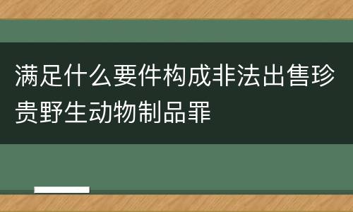 满足什么要件构成非法出售珍贵野生动物制品罪