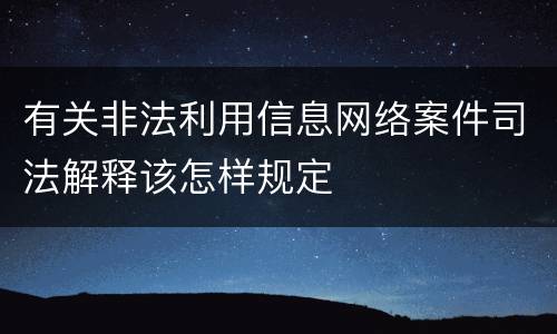有关非法利用信息网络案件司法解释该怎样规定