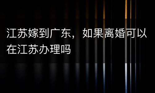 江苏嫁到广东，如果离婚可以在江苏办理吗