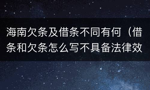 海南欠条及借条不同有何（借条和欠条怎么写不具备法律效应）
