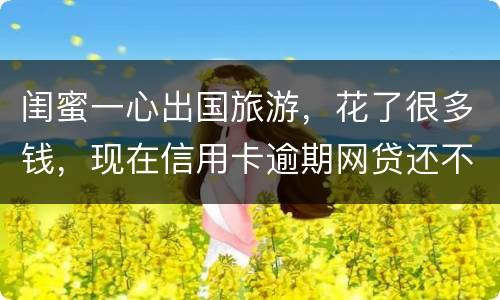 闺蜜一心出国旅游，花了很多钱，现在信用卡逾期网贷还不上怎么办