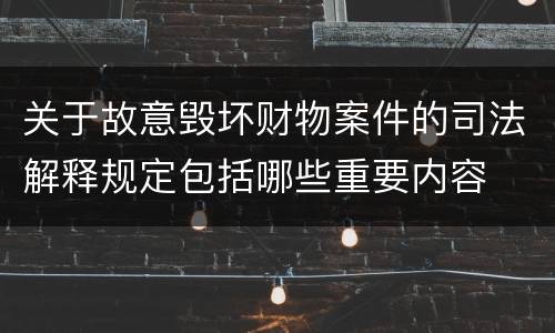 关于故意毁坏财物案件的司法解释规定包括哪些重要内容