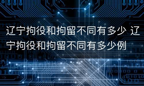 辽宁拘役和拘留不同有多少 辽宁拘役和拘留不同有多少例
