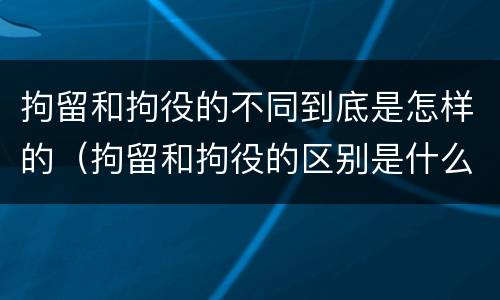 拘留和拘役的不同到底是怎样的（拘留和拘役的区别是什么）
