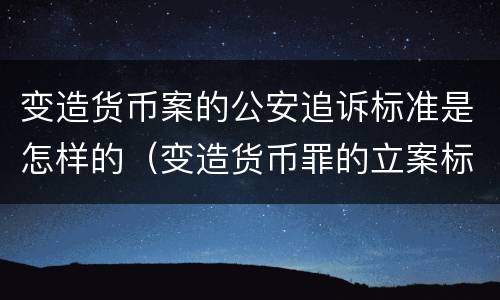 变造货币案的公安追诉标准是怎样的（变造货币罪的立案标准）