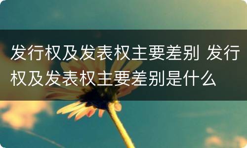 发行权及发表权主要差别 发行权及发表权主要差别是什么