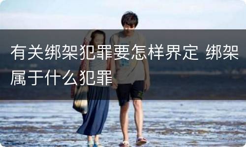 有关绑架犯罪要怎样界定 绑架属于什么犯罪