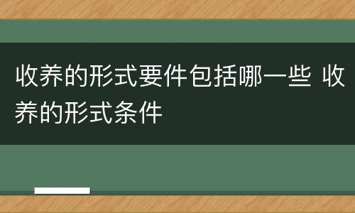 收养的形式要件包括哪一些 收养的形式条件