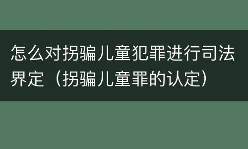怎么对拐骗儿童犯罪进行司法界定（拐骗儿童罪的认定）