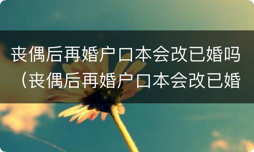 丧偶后再婚户口本会改已婚吗（丧偶后再婚户口本会改已婚吗怎么改）