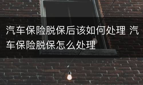 汽车保险脱保后该如何处理 汽车保险脱保怎么处理