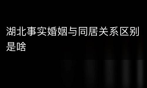 湖北事实婚姻与同居关系区别是啥
