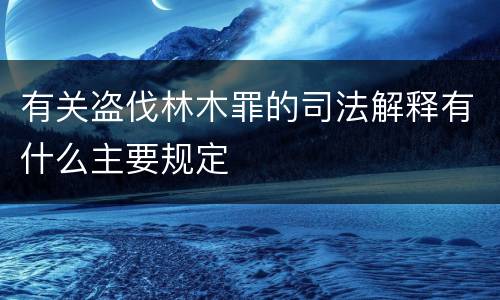 有关盗伐林木罪的司法解释有什么主要规定
