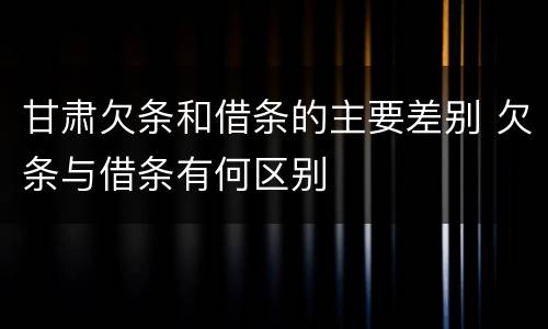 甘肃欠条和借条的主要差别 欠条与借条有何区别