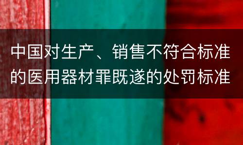 中国对生产、销售不符合标准的医用器材罪既遂的处罚标准