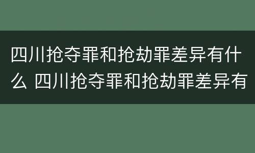 四川抢夺罪和抢劫罪差异有什么 四川抢夺罪和抢劫罪差异有什么关系