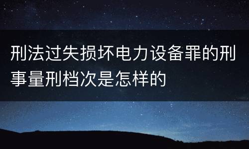 刑法过失损坏电力设备罪的刑事量刑档次是怎样的
