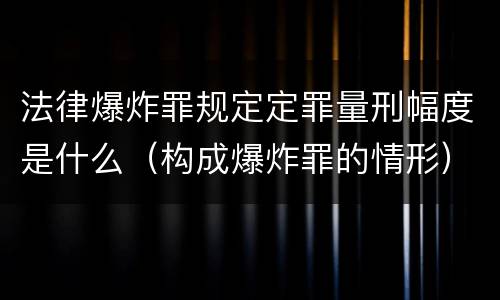 法律爆炸罪规定定罪量刑幅度是什么（构成爆炸罪的情形）