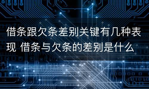 借条跟欠条差别关键有几种表现 借条与欠条的差别是什么