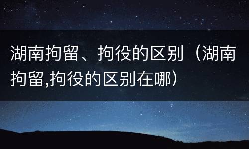 湖南拘留、拘役的区别（湖南拘留,拘役的区别在哪）