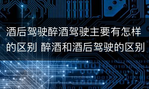 酒后驾驶醉酒驾驶主要有怎样的区别 醉酒和酒后驾驶的区别