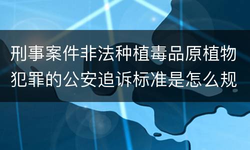刑事案件非法种植毒品原植物犯罪的公安追诉标准是怎么规定