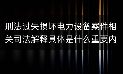刑法过失损坏电力设备案件相关司法解释具体是什么重要内容