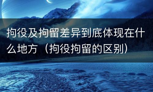 拘役及拘留差异到底体现在什么地方（拘役拘留的区别）