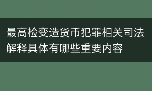 最高检变造货币犯罪相关司法解释具体有哪些重要内容