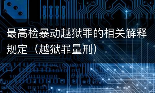 最高检暴动越狱罪的相关解释规定（越狱罪量刑）