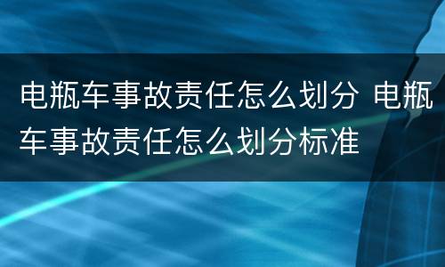 电瓶车事故责任怎么划分 电瓶车事故责任怎么划分标准