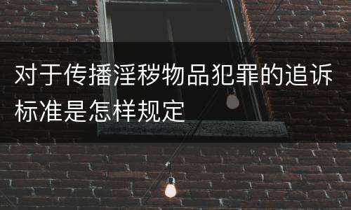 对于传播淫秽物品犯罪的追诉标准是怎样规定