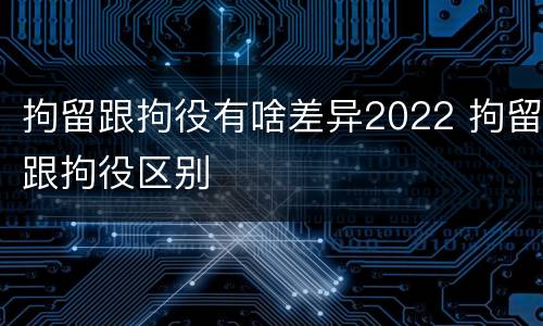 拘留跟拘役有啥差异2022 拘留跟拘役区别
