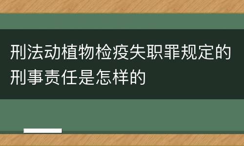 刑法动植物检疫失职罪规定的刑事责任是怎样的