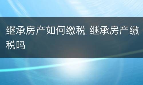 继承房产如何缴税 继承房产缴税吗