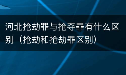 河北抢劫罪与抢夺罪有什么区别（抢劫和抢劫罪区别）