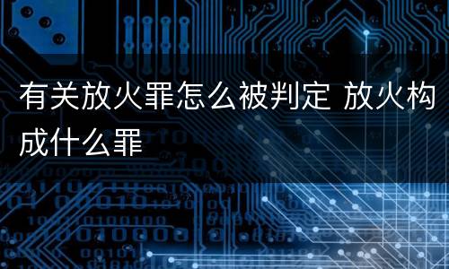 有关放火罪怎么被判定 放火构成什么罪
