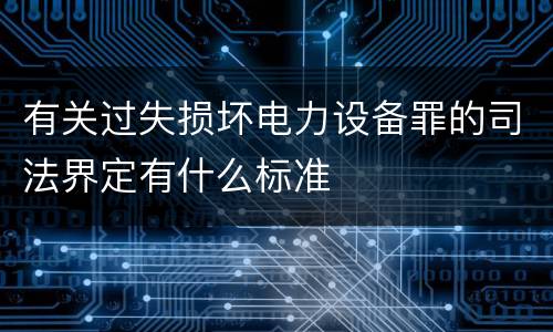 有关过失损坏电力设备罪的司法界定有什么标准