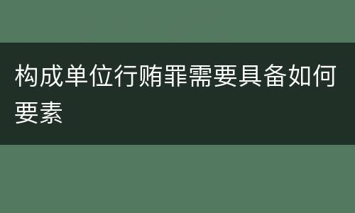 构成单位行贿罪需要具备如何要素