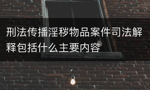 刑法传播淫秽物品案件司法解释包括什么主要内容