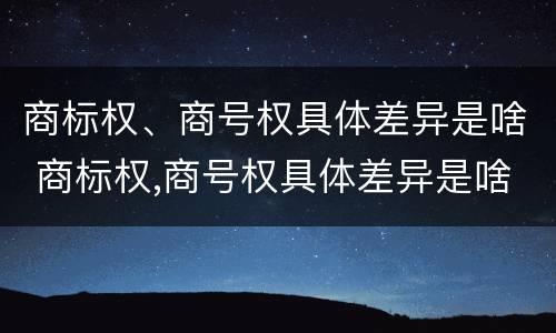 商标权、商号权具体差异是啥 商标权,商号权具体差异是啥意思