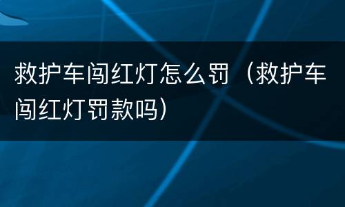 救护车闯红灯怎么罚（救护车闯红灯罚款吗）