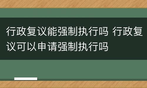 行政复议能强制执行吗 行政复议可以申请强制执行吗