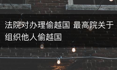 法院对办理偷越国 最高院关于组织他人偷越国