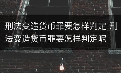 刑法变造货币罪要怎样判定 刑法变造货币罪要怎样判定呢